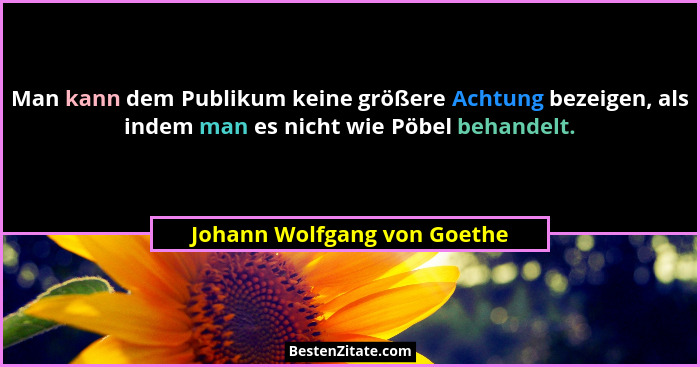 Man kann dem Publikum keine größere Achtung bezeigen, als indem man es nicht wie Pöbel behandelt.... - Johann Wolfgang von Goethe