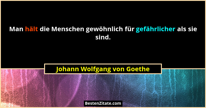 Man hält die Menschen gewöhnlich für gefährlicher als sie sind.... - Johann Wolfgang von Goethe