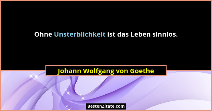 Ohne Unsterblichkeit ist das Leben sinnlos.... - Johann Wolfgang von Goethe