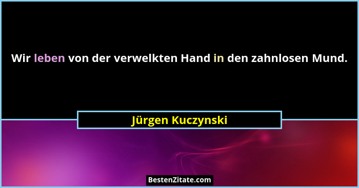 Wir leben von der verwelkten Hand in den zahnlosen Mund.... - Jürgen Kuczynski