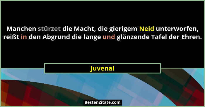 Manchen stürzet die Macht, die gierigem Neid unterworfen, reißt in den Abgrund die lange und glänzende Tafel der Ehren.... - Juvenal
