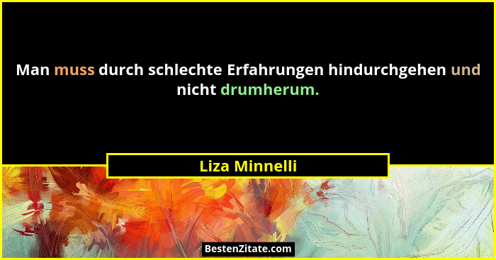 Man muss durch schlechte Erfahrungen hindurchgehen und nicht drumherum.... - Liza Minnelli