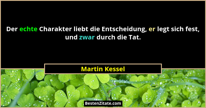Der echte Charakter liebt die Entscheidung, er legt sich fest, und zwar durch die Tat.... - Martin Kessel