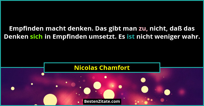 Empfinden macht denken. Das gibt man zu, nicht, daß das Denken sich in Empfinden umsetzt. Es ist nicht weniger wahr.... - Nicolas Chamfort