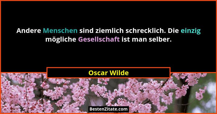 Andere Menschen sind ziemlich schrecklich. Die einzig mögliche Gesellschaft ist man selber.... - Oscar Wilde