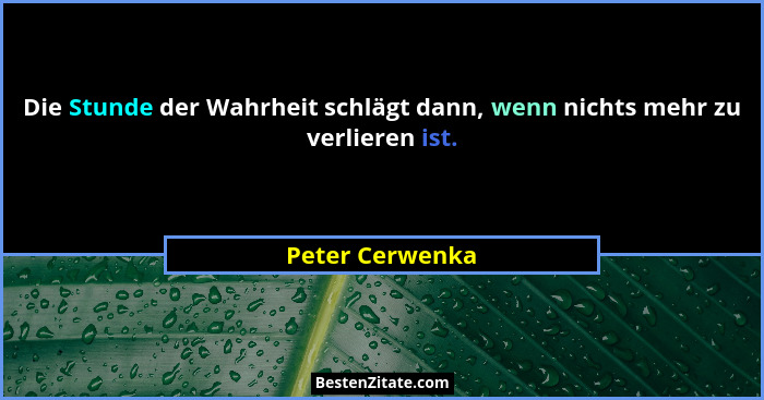 Die Stunde der Wahrheit schlägt dann, wenn nichts mehr zu verlieren ist.... - Peter Cerwenka