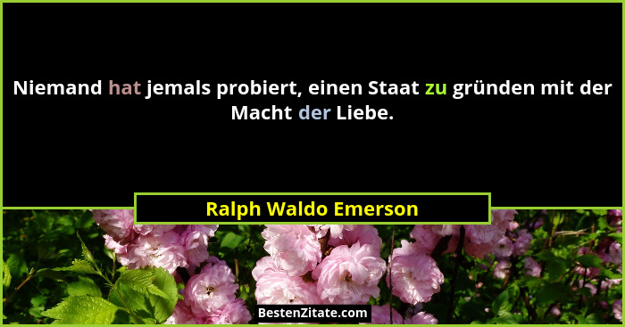 Niemand hat jemals probiert, einen Staat zu gründen mit der Macht der Liebe.... - Ralph Waldo Emerson