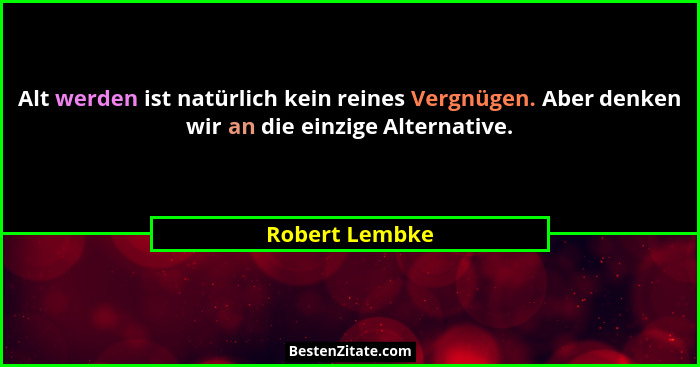 Alt werden ist natürlich kein reines Vergnügen. Aber denken wir an die einzige Alternative.... - Robert Lembke