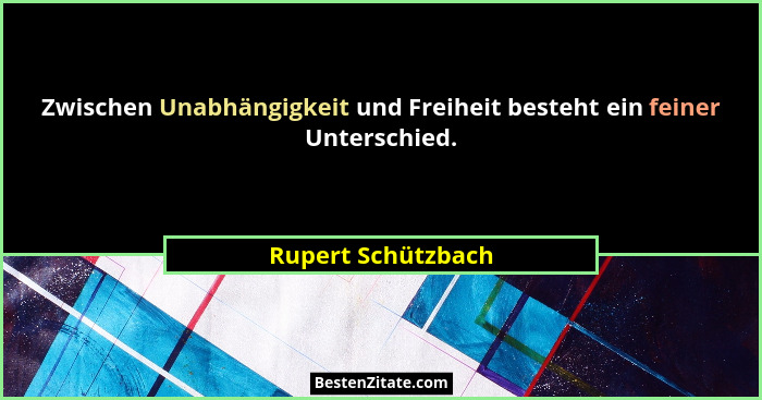 Zwischen Unabhängigkeit und Freiheit besteht ein feiner Unterschied.... - Rupert Schützbach