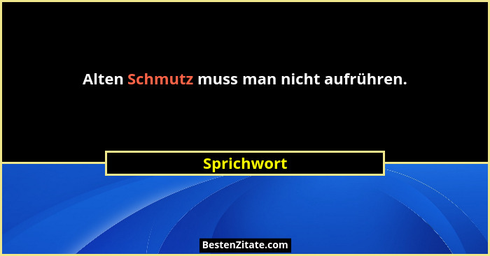 Alten Schmutz muss man nicht aufrühren.... - Sprichwort