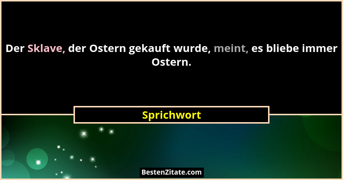 Der Sklave, der Ostern gekauft wurde, meint, es bliebe immer Ostern.... - Sprichwort