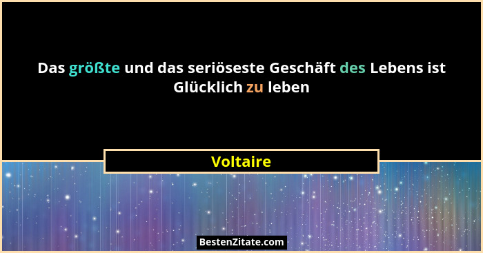 Das größte und das seriöseste Geschäft des Lebens ist Glücklich zu leben... - Voltaire