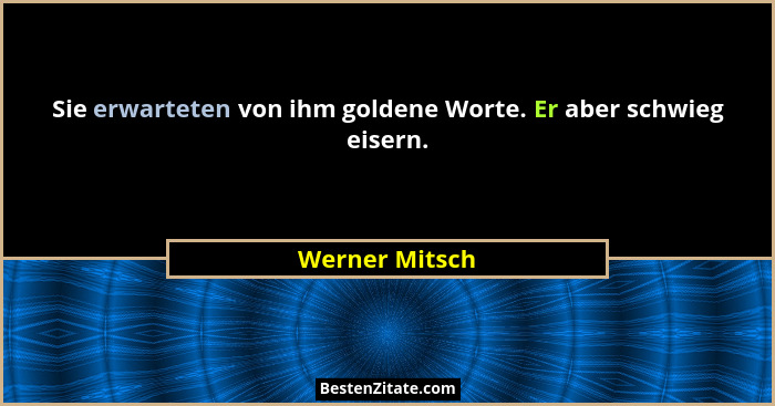 Sie erwarteten von ihm goldene Worte. Er aber schwieg eisern.... - Werner Mitsch