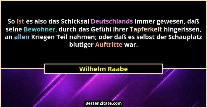 So ist es also das Schicksal Deutschlands immer gewesen, daß seine Bewohner, durch das Gefühl ihrer Tapferkeit hingerissen, an allen K... - Wilhelm Raabe