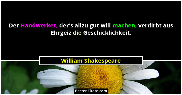 Der Handwerker, der's allzu gut will machen, verdirbt aus Ehrgeiz die Geschicklichkeit.... - William Shakespeare