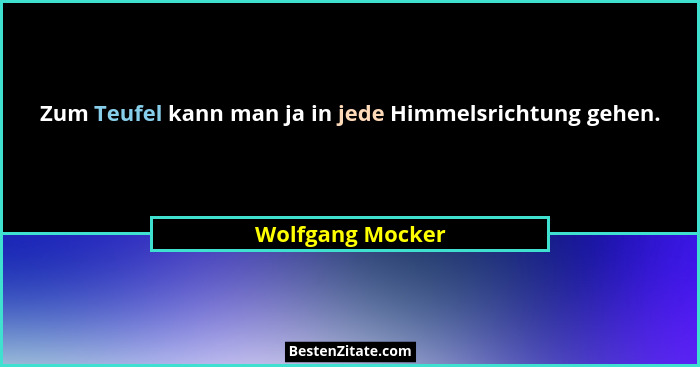 Zum Teufel kann man ja in jede Himmelsrichtung gehen.... - Wolfgang Mocker