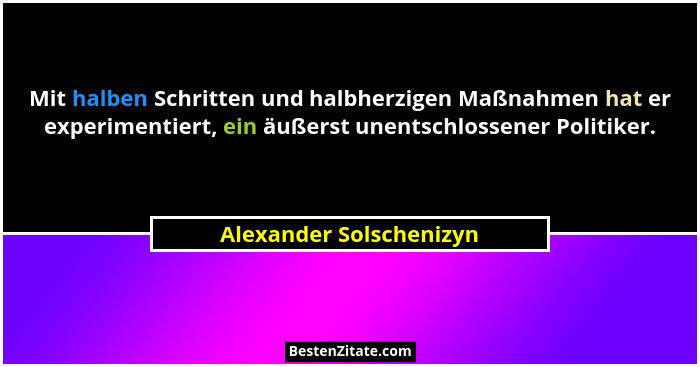 Mit halben Schritten und halbherzigen Maßnahmen hat er experimentiert, ein äußerst unentschlossener Politiker.... - Alexander Solschenizyn