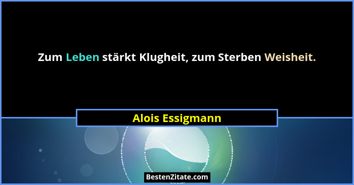 Zum Leben stärkt Klugheit, zum Sterben Weisheit.... - Alois Essigmann