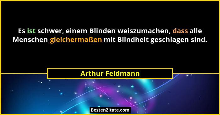 Es ist schwer, einem Blinden weiszumachen, dass alle Menschen gleichermaßen mit Blindheit geschlagen sind.... - Arthur Feldmann