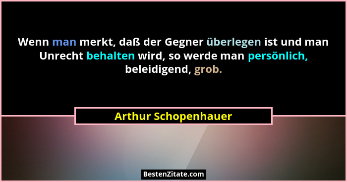 Wenn man merkt, daß der Gegner überlegen ist und man Unrecht behalten wird, so werde man persönlich, beleidigend, grob.... - Arthur Schopenhauer