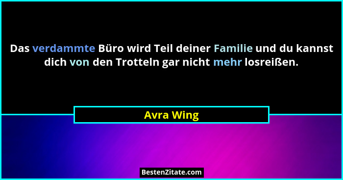Das verdammte Büro wird Teil deiner Familie und du kannst dich von den Trotteln gar nicht mehr losreißen.... - Avra Wing