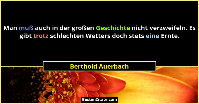 Man muß auch in der großen Geschichte nicht verzweifeln. Es gibt trotz schlechten Wetters doch stets eine Ernte.... - Berthold Auerbach