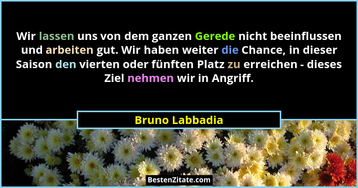 Wir lassen uns von dem ganzen Gerede nicht beeinflussen und arbeiten gut. Wir haben weiter die Chance, in dieser Saison den vierten o... - Bruno Labbadia