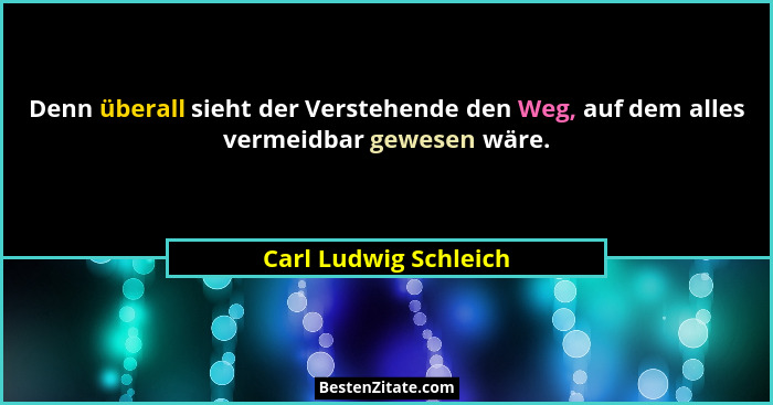Denn überall sieht der Verstehende den Weg, auf dem alles vermeidbar gewesen wäre.... - Carl Ludwig Schleich