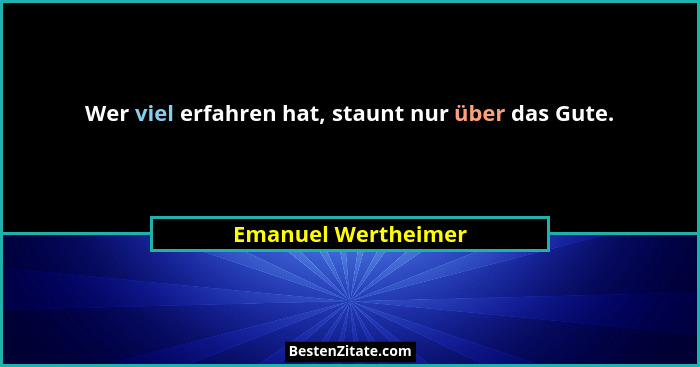 Wer viel erfahren hat, staunt nur über das Gute.... - Emanuel Wertheimer