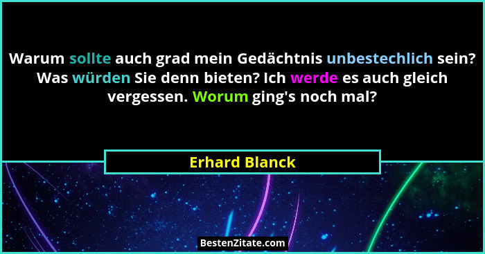 Warum sollte auch grad mein Gedächtnis unbestechlich sein? Was würden Sie denn bieten? Ich werde es auch gleich vergessen. Worum ging&... - Erhard Blanck
