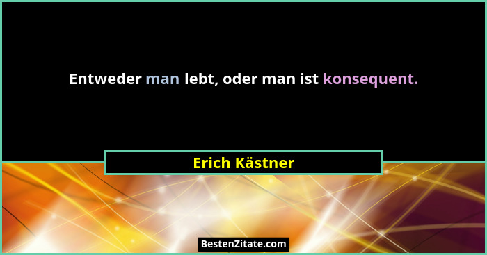 Entweder man lebt, oder man ist konsequent.... - Erich Kästner