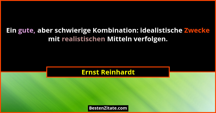 Ein gute, aber schwierige Kombination: idealistische Zwecke mit realistischen Mitteln verfolgen.... - Ernst Reinhardt