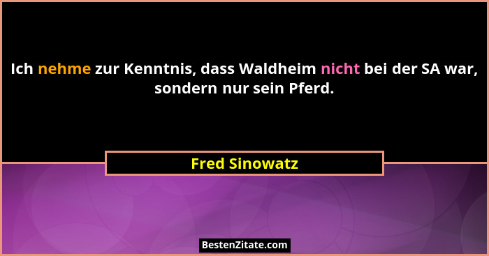 Ich nehme zur Kenntnis, dass Waldheim nicht bei der SA war, sondern nur sein Pferd.... - Fred Sinowatz
