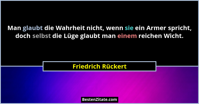 Man glaubt die Wahrheit nicht, wenn sie ein Armer spricht, doch selbst die Lüge glaubt man einem reichen Wicht.... - Friedrich Rückert