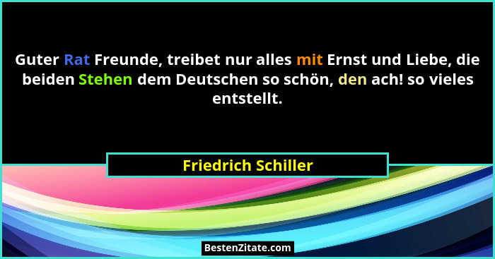 Guter Rat Freunde, treibet nur alles mit Ernst und Liebe, die beiden Stehen dem Deutschen so schön, den ach! so vieles entstellt.... - Friedrich Schiller