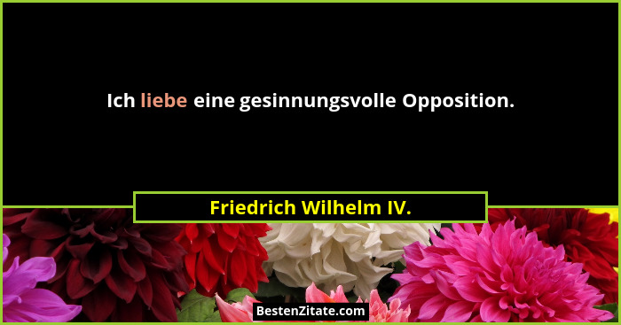 Ich liebe eine gesinnungsvolle Opposition.... - Friedrich Wilhelm IV.