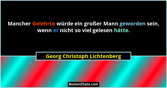 Mancher Gelehrte würde ein großer Mann geworden sein, wenn er nicht so viel gelesen hätte.... - Georg Christoph Lichtenberg