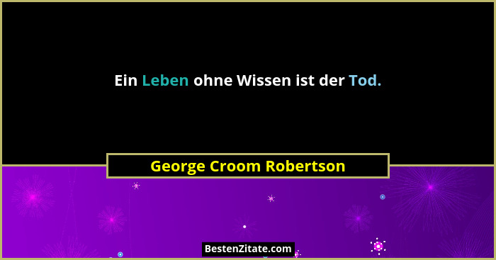 Ein Leben ohne Wissen ist der Tod.... - George Croom Robertson