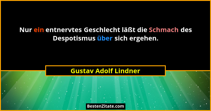 Nur ein entnervtes Geschlecht läßt die Schmach des Despotismus über sich ergehen.... - Gustav Adolf Lindner