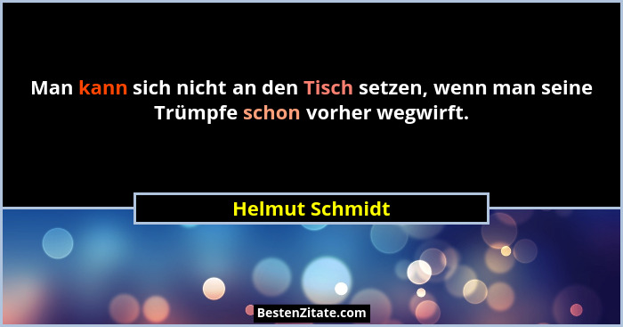 Man kann sich nicht an den Tisch setzen, wenn man seine Trümpfe schon vorher wegwirft.... - Helmut Schmidt