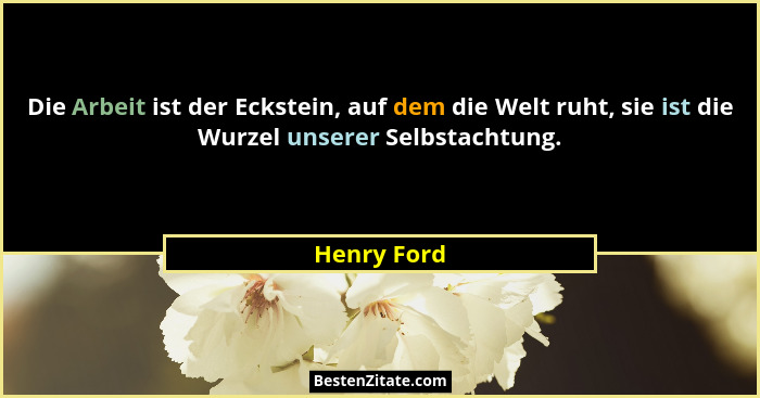 Die Arbeit ist der Eckstein, auf dem die Welt ruht, sie ist die Wurzel unserer Selbstachtung.... - Henry Ford