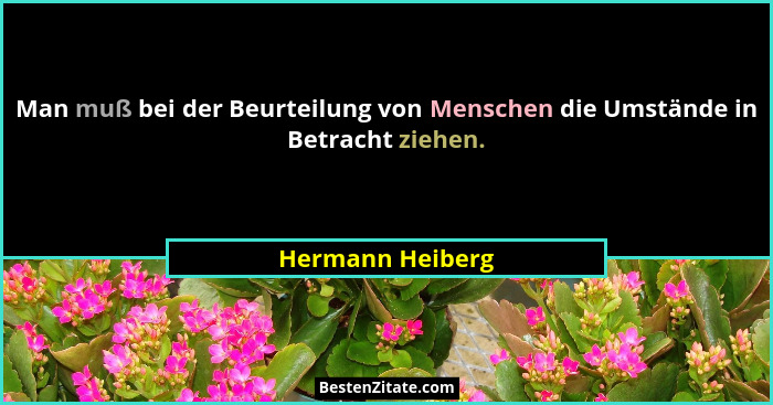 Man muß bei der Beurteilung von Menschen die Umstände in Betracht ziehen.... - Hermann Heiberg