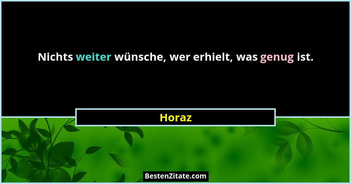 Nichts weiter wünsche, wer erhielt, was genug ist.... - Horaz