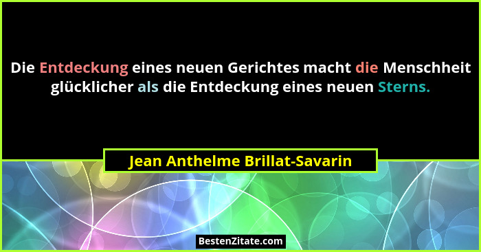 Die Entdeckung eines neuen Gerichtes macht die Menschheit glücklicher als die Entdeckung eines neuen Sterns.... - Jean Anthelme Brillat-Savarin