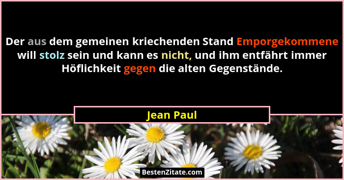 Der aus dem gemeinen kriechenden Stand Emporgekommene will stolz sein und kann es nicht, und ihm entfährt immer Höflichkeit gegen die alte... - Jean Paul