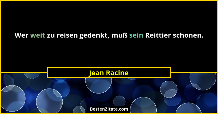 Wer weit zu reisen gedenkt, muß sein Reittier schonen.... - Jean Racine