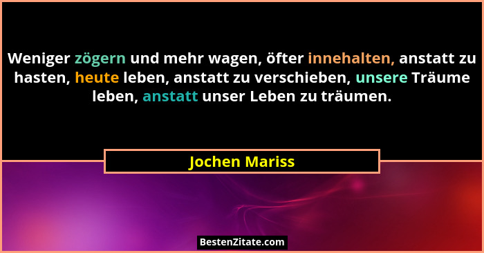 Weniger zögern und mehr wagen, öfter innehalten, anstatt zu hasten, heute leben, anstatt zu verschieben, unsere Träume leben, anstatt... - Jochen Mariss