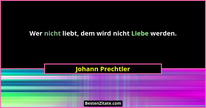 Wer nicht liebt, dem wird nicht Liebe werden.... - Johann Prechtler