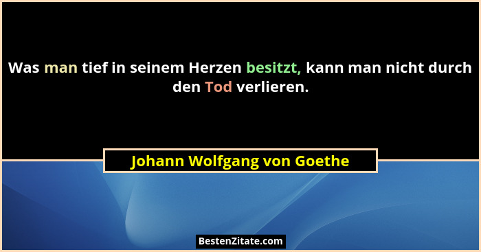 Was man tief in seinem Herzen besitzt, kann man nicht durch den Tod verlieren.... - Johann Wolfgang von Goethe