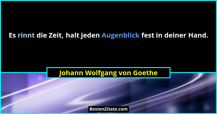 Es rinnt die Zeit, halt jeden Augenblick fest in deiner Hand.... - Johann Wolfgang von Goethe